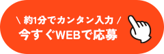 約1分でカンタン入力 今すぐWEBで応募